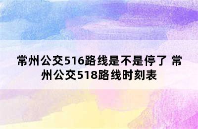 常州公交516路线是不是停了 常州公交518路线时刻表